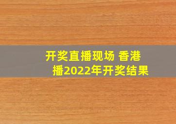 开奖直播现场 香港播2022年开奖结果